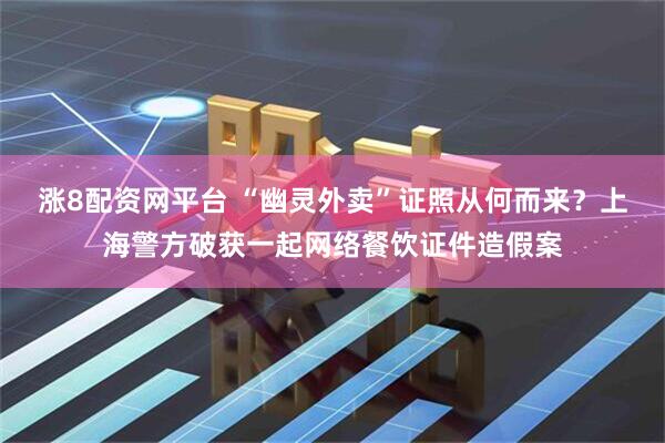 涨8配资网平台 “幽灵外卖”证照从何而来？上海警方破获一起网络餐饮证件造假案