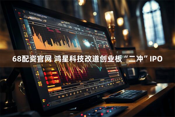 68配资官网 鸿星科技改道创业板“二冲”IPO