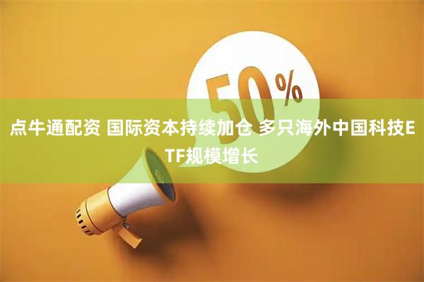 点牛通配资 国际资本持续加仓 多只海外中国科技ETF规模增长